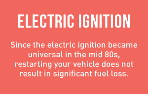 Electric Ignition - Since the electric ignition became universal in the mid 80s, restarting your vehicle does not result in signiicant fuel loss